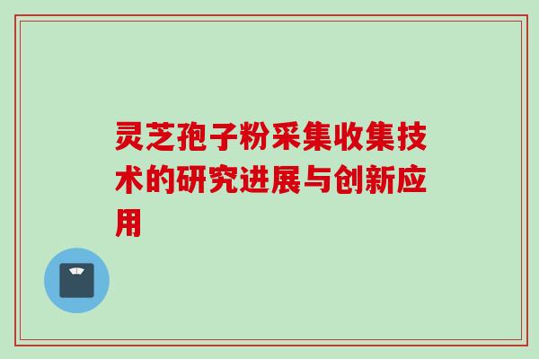 灵芝孢子粉采集收集技术的研究进展与创新应用 灵芝孢子粉采集收集技术的研究进展与创新应用