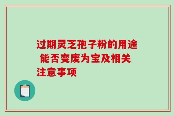 过期灵芝孢子粉的用途 能否变废为宝及相关注意事项