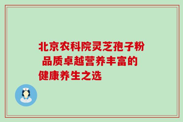 北京农科院灵芝孢子粉 品质卓越营养丰富的健康养生之选 北京农科院灵芝孢子粉 品质卓越营养丰富的健康养生之选