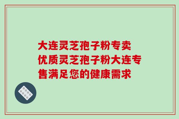 大连灵芝孢子粉专卖 优质灵芝孢子粉大连专售满足您的健康需求 大连灵芝孢子粉专卖 优质灵芝孢子粉大连专售满足您的健康需求