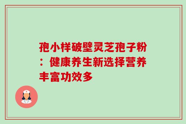 孢小样破壁灵芝孢子粉:健康养生新选择营养丰富功效多 孢小样破壁灵芝孢子粉:健康养生新选择营养丰富功效多