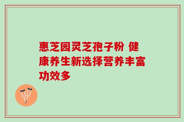 惠芝园灵芝孢子粉 健康养生新选择营养丰富功效多 惠芝园灵芝孢子粉 健康养生新选择营养丰富功效多