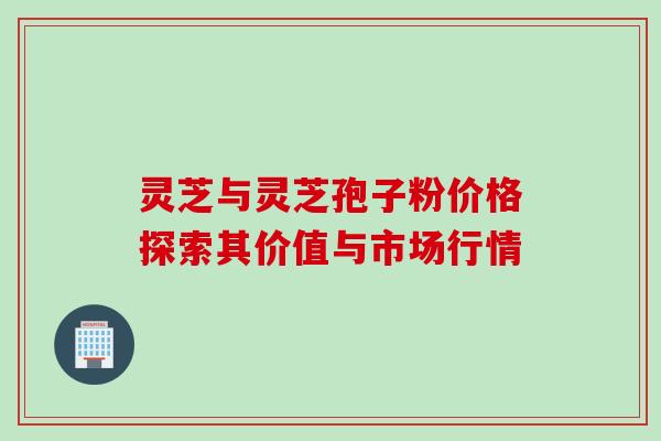 灵芝与灵芝孢子粉价格探索其价值与市场行情