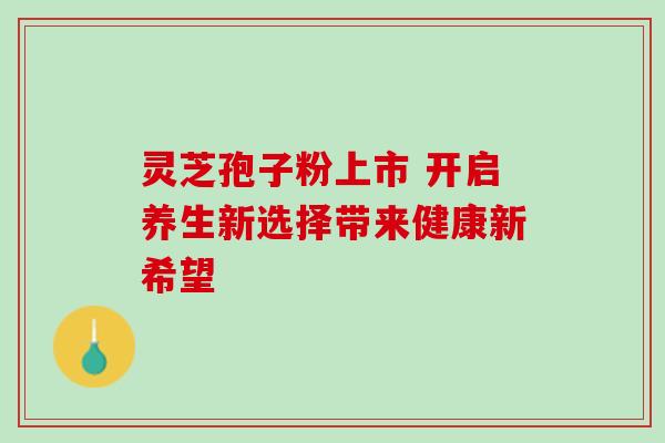 灵芝孢子粉上市 开启养生新选择带来健康新希望 灵芝孢子粉上市 开启养生新选择带来健康新希望