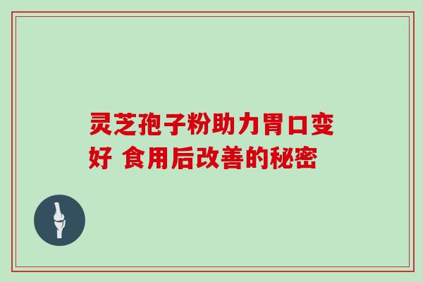灵芝孢子粉助力胃口变好 食用后改善的秘密 灵芝孢子粉助力胃口变好 食用后改善的秘密