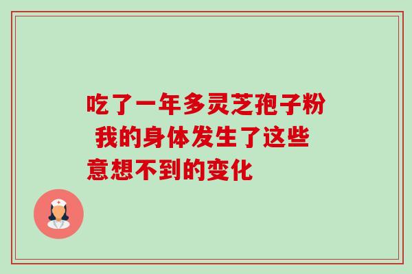 吃了一年多灵芝孢子粉 我的身体发生了这些意想不到的变化 吃了一年多灵芝孢子粉 我的身体发生了这些意想不到的变化
