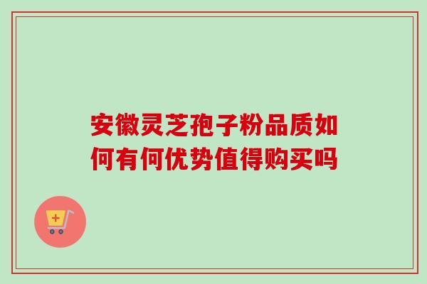安徽灵芝孢子粉品质如何有何优势值得购买吗 安徽灵芝孢子粉品质如何有何优势值得购买吗