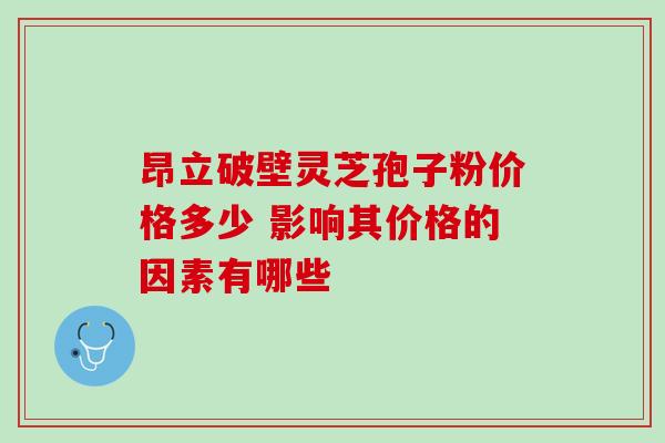 昂立破壁灵芝孢子粉价格多少 影响其价格的因素有哪些 昂立破壁灵芝孢子粉价格多少 影响其价格的因素有哪些