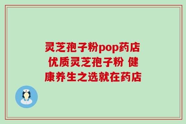 灵芝孢子粉pop药店 优质灵芝孢子粉 健康养生之选就在药店 灵芝孢子粉pop药店 优质灵芝孢子粉 健康养生之选就在药店