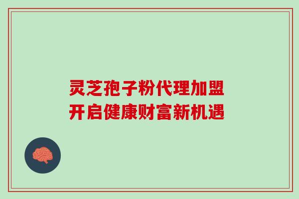灵芝孢子粉代理加盟 开启健康财富新机遇
