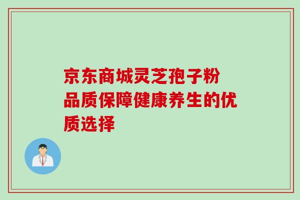京东商城灵芝孢子粉 品质保障健康养生的优质选择 京东商城灵芝孢子粉 品质保障健康养生的优质选择