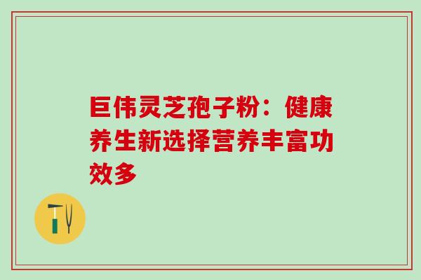 巨伟灵芝孢子粉：健康养生新选择营养丰富功效多