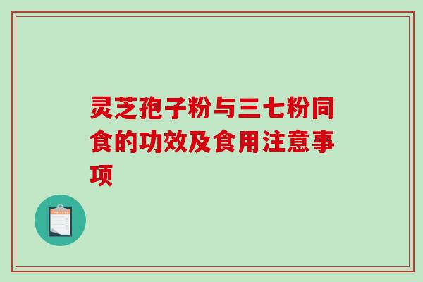 灵芝孢子粉与三七粉同食的功效及食用注意事项 灵芝孢子粉与三七粉同食的功效及食用注意事项