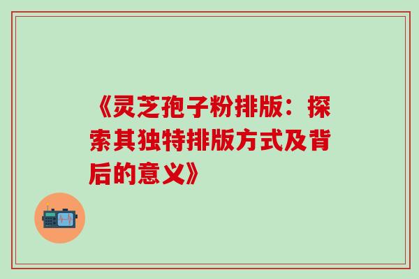 《灵芝孢子粉排版：探索其独特排版方式及背后的意义》