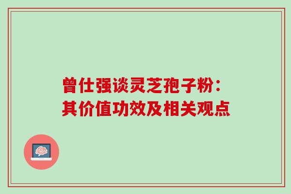 曾仕强谈灵芝孢子粉:其价值功效及相关观点 曾仕强谈灵芝孢子粉:其价值功效及相关观点