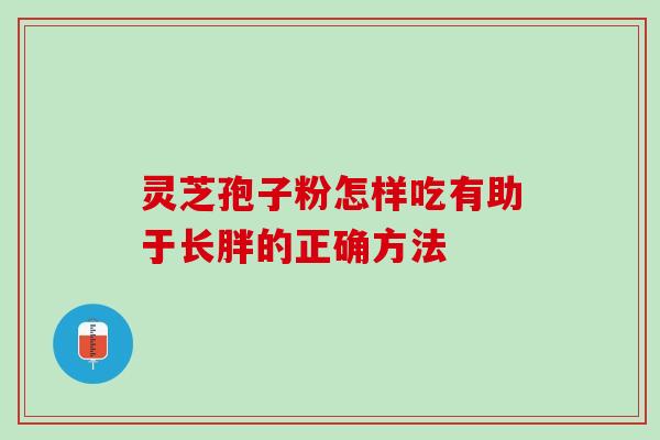 灵芝孢子粉怎样吃有助于长胖的正确方法 灵芝孢子粉怎样吃有助于长胖的正确方法