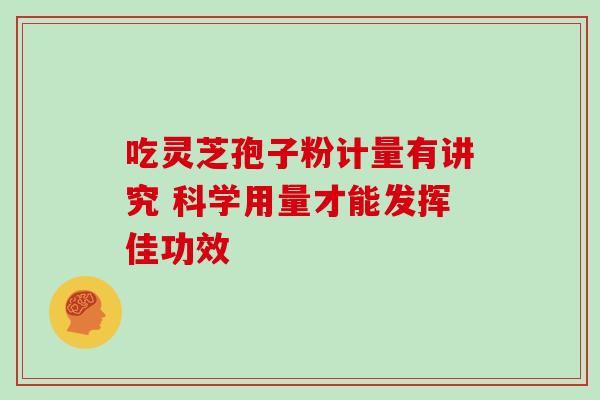 吃灵芝孢子粉计量有讲究 科学用量才能发挥佳功效 吃灵芝孢子粉计量有讲究 科学用量才能发挥佳功效