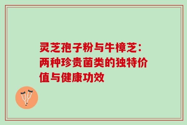 灵芝孢子粉与牛樟芝:两种珍贵菌类的独特价值与健康功效 灵芝孢子粉与牛樟芝:两种珍贵菌类的独特价值与健康功效