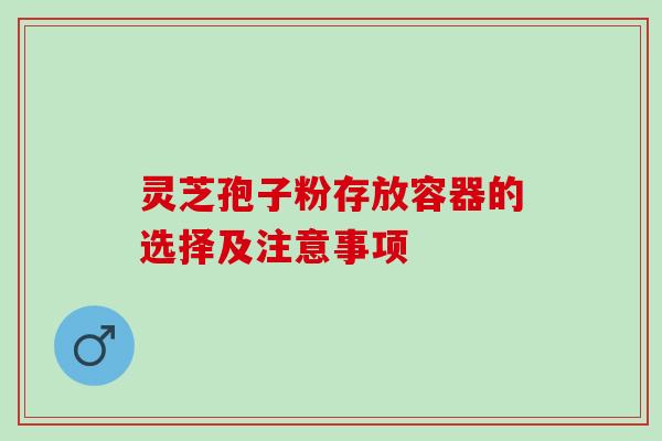 灵芝孢子粉存放容器的选择及注意事项 灵芝孢子粉存放容器的选择及注意事项
