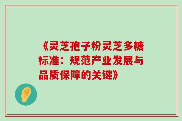 《灵芝孢子粉灵芝多糖标准:规范产业发展与品质保障的关键》 《灵芝孢子粉灵芝多糖标准:规范产业发展与品质保障的关键》