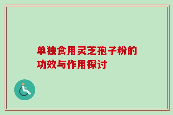 单独食用灵芝孢子粉的功效与作用探讨 单独食用灵芝孢子粉的功效与作用探讨