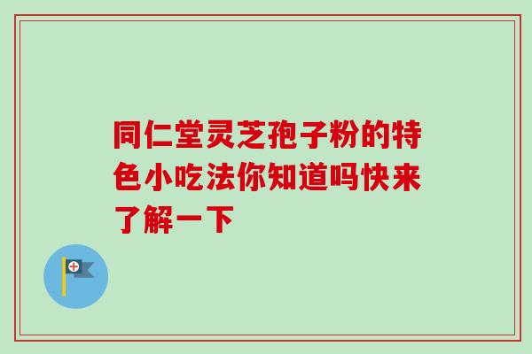 同仁堂灵芝孢子粉的特色小吃法你知道吗快来了解一下