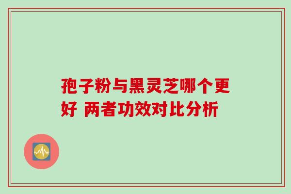 孢子粉与黑灵芝哪个更好 两者功效对比分析 孢子粉与黑灵芝哪个更好 两者功效对比分析
