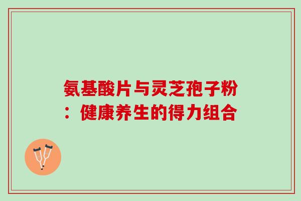 氨基酸片与灵芝孢子粉:健康养生的得力组合 氨基酸片与灵芝孢子粉:健康养生的得力组合