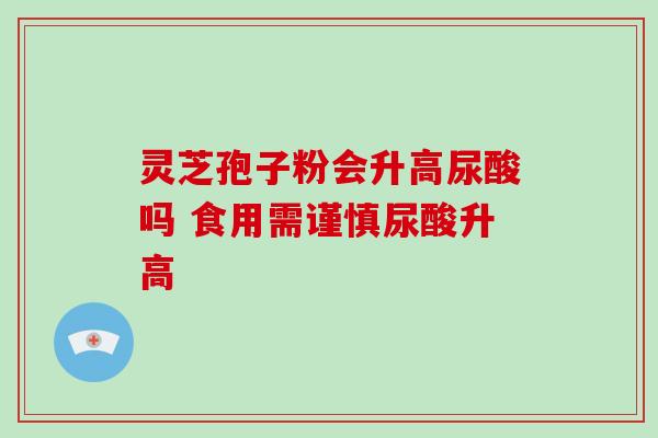 灵芝孢子粉会升高尿酸吗 食用需谨慎尿酸升高 灵芝孢子粉会升高尿酸吗 食用需谨慎尿酸升高