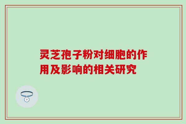 灵芝孢子粉对细胞的作用及影响的相关研究 灵芝孢子粉对细胞的作用及影响的相关研究