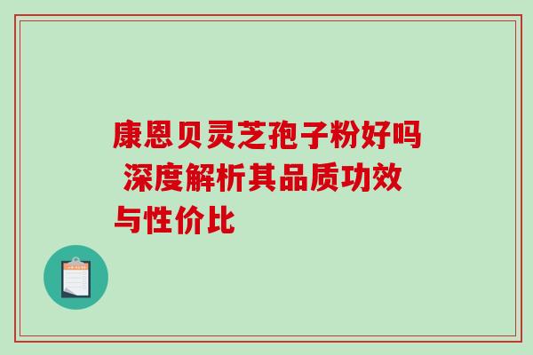 康恩贝灵芝孢子粉好吗 深度解析其品质功效与性价比