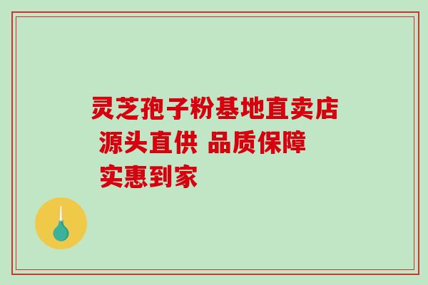 灵芝孢子粉基地直卖店 源头直供 品质保障 实惠到家 灵芝孢子粉基地直卖店 源头直供 品质保障 实惠到家