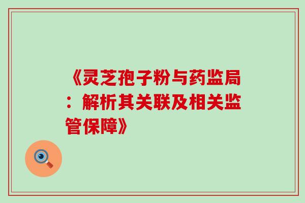 《灵芝孢子粉与药监局：解析其关联及相关监管保障》