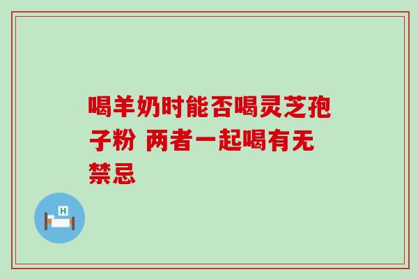 喝羊奶时能否喝灵芝孢子粉 两者一起喝有无禁忌 喝羊奶时能否喝灵芝孢子粉 两者一起喝有无禁忌