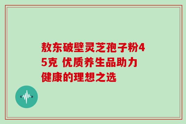 敖东破壁灵芝孢子粉45克 优质养生品助力健康的理想之选 敖东破壁灵芝孢子粉45克 优质养生品助力健康的理想之选