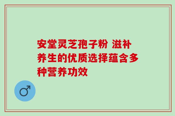 安堂灵芝孢子粉 滋补养生的优质选择蕴含多种营养功效 安堂灵芝孢子粉 滋补养生的优质选择蕴含多种营养功效