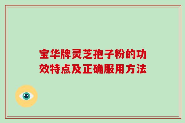 宝华牌灵芝孢子粉的功效特点及正确服用方法 宝华牌灵芝孢子粉的功效特点及正确服用方法