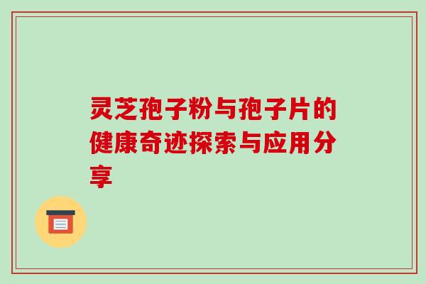灵芝孢子粉与孢子片的健康奇迹探索与应用分享