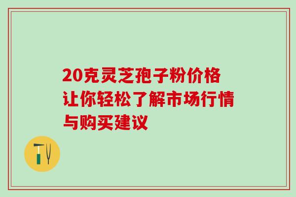 20克灵芝孢子粉价格让你轻松了解市场行情与购买建议 20克灵芝孢子粉价格让你轻松了解市场行情与购买建议