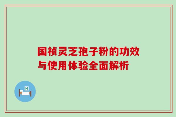 国祯灵芝孢子粉的功效与使用体验全面解析 国祯灵芝孢子粉的功效与使用体验全面解析