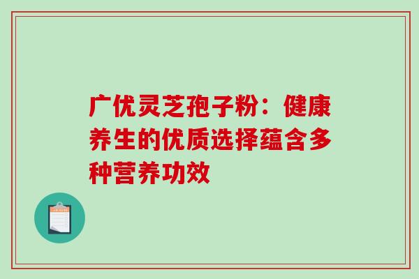 广优灵芝孢子粉:健康养生的优质选择蕴含多种营养功效 广优灵芝孢子粉:健康养生的优质选择蕴含多种营养功效