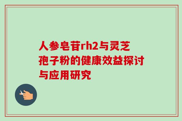 人参皂苷rh2与灵芝孢子粉的健康效益探讨与应用研究 人参皂苷rh2与灵芝孢子粉的健康效益探讨与应用研究