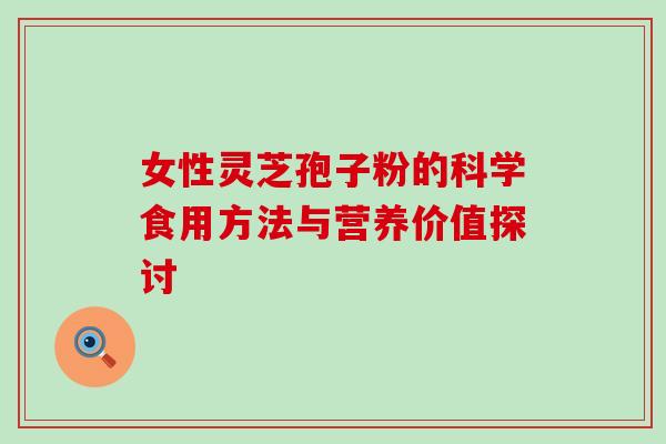 女性灵芝孢子粉的科学食用方法与营养价值探讨 女性灵芝孢子粉的科学食用方法与营养价值探讨