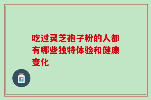 吃过灵芝孢子粉的人都有哪些独特体验和健康变化