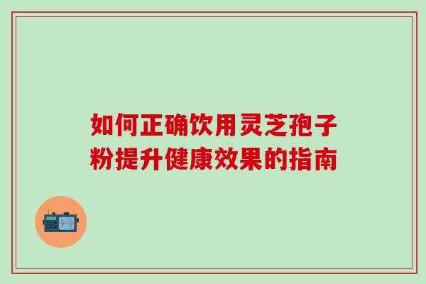 如何正确饮用灵芝孢子粉提升健康效果的指南 如何正确饮用灵芝孢子粉提升健康效果的指南