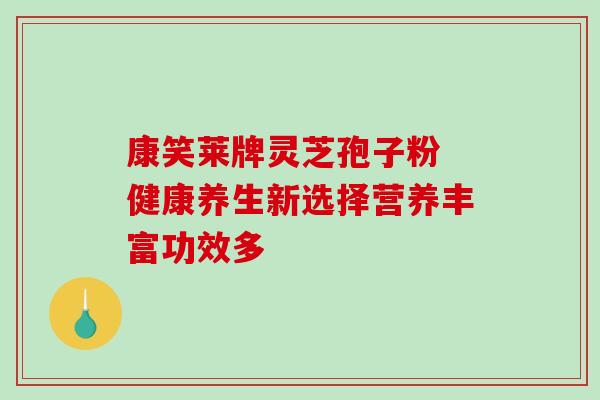 康笑莱牌灵芝孢子粉 健康养生新选择营养丰富功效多 康笑莱牌灵芝孢子粉 健康养生新选择营养丰富功效多