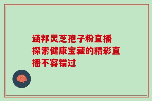 涵邦灵芝孢子粉直播 探索健康宝藏的精彩直播不容错过