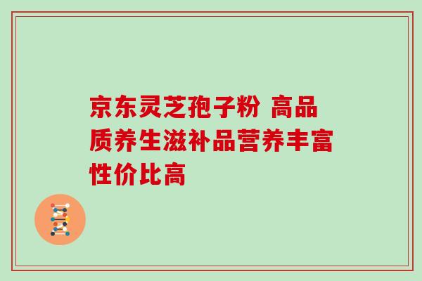 京东灵芝孢子粉 高品质养生滋补品营养丰富性价比高