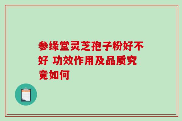 参缘堂灵芝孢子粉好不好 功效作用及品质究竟如何