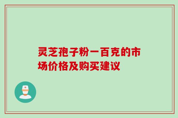 灵芝孢子粉一百克的市场价格及购买建议 灵芝孢子粉一百克的市场价格及购买建议